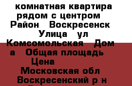 2-комнатная квартира рядом с центром! › Район ­ Воскресенск › Улица ­ ул.Комсомольская › Дом ­ 1а › Общая площадь ­ 44 › Цена ­ 1 900 000 - Московская обл., Воскресенский р-н, Воскресенск г. Недвижимость » Квартиры продажа   . Московская обл.